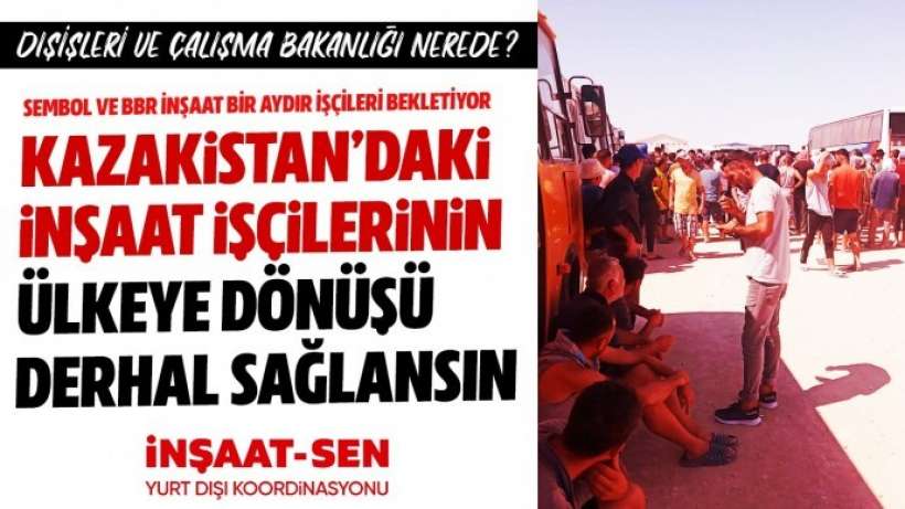 İnşaat-Sen: 500’den fazla işçi 1 aydır Kazakistandan dönemiyor